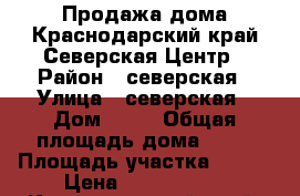 Продажа дома.Краснодарский край.Северская.Центр › Район ­ северская › Улица ­ северская › Дом ­ 15 › Общая площадь дома ­ 63 › Площадь участка ­ 140 › Цена ­ 2 100 000 - Краснодарский край, Северский р-н, Северская ст-ца Недвижимость » Дома, коттеджи, дачи продажа   